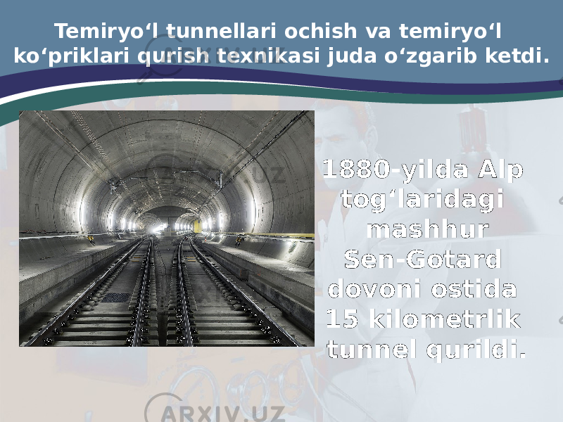 Temiryo‘l tunnellari ochish va temiryo‘l ko‘priklari qurish texnikasi juda o‘zgarib ketdi. 1880-yilda Alp tog‘laridagi mashhur Sen-Gotard dovoni ostida 15 kilometrlik tunnel qurildi. 