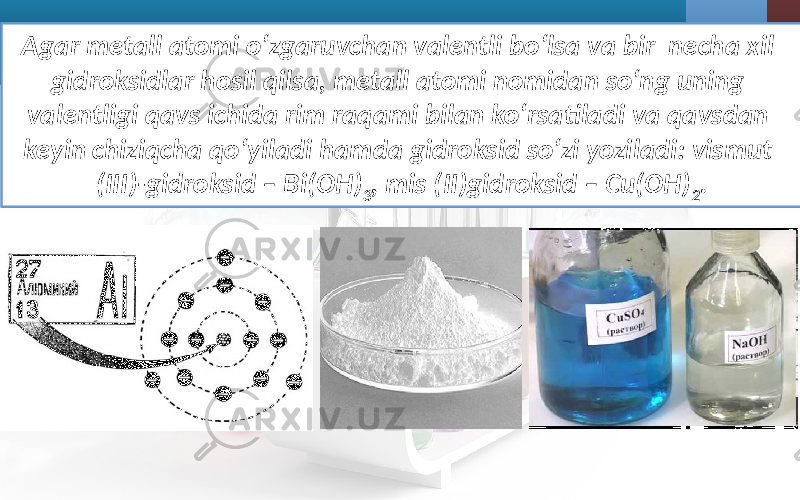 Agar metall atomi o‘zgaruvchan valentli bo‘lsa va bir necha xil gidroksidlar hosil qilsa, metall atomi nomidan so‘ng uning valentligi qavs ichida rim raqami bilan ko‘rsatiladi va qavsdan keyin chiziqcha qo‘yiladi hamda gidroksid so‘zi yoziladi: vismut (III)-gidroksid – Bi(OH) 3 , mis (II)gidroksid – Cu(OH) 2 . 