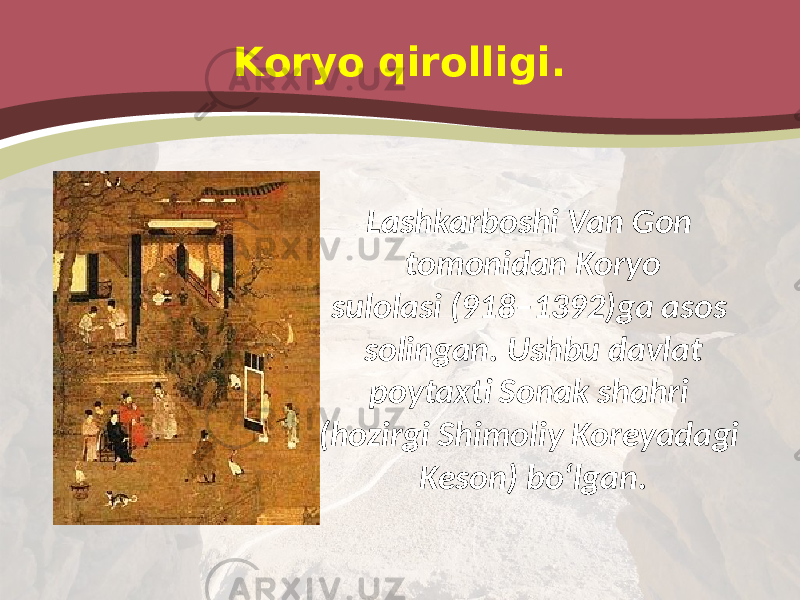 Koryo qirolligi. Lashkarboshi Van Gon tomonidan Koryo sulolasi (918–1392)ga asos solingan. Ushbu davlat poytaxti Sonak shahri (hozirgi Shimoliy Koreyadagi Keson) bo‘lgan. 