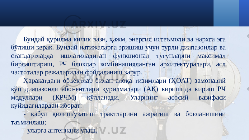 Бундай қурилма кичик вазн, ҳажм, энергия истеъмоли ва нархга эга бўлиши керак. Бундай натижаларга эришиш учун турли диапазонлар ва стандартларда ишлатиладиган функционал тугунларни максимал бирлаштириш, РЧ блоклар комбинацияланган архитектуралари, асл частоталар режаларидан фойдаланиш зарур. Ҳаракатдаги объектлар билан алоқа тизимлари (ҲОАТ) замонавий кўп диапазонли абонентлари қурилмалари (АҚ) киришида кириш РЧ модуллари (КРЧМ) қўлланади. Уларнинг асосий вазифаси қуйидагилардан иборат: - қабул қилиш/узатиш трактларини ажратиш ва боғланишини таъминлаш; - уларга антеннани улаш. 