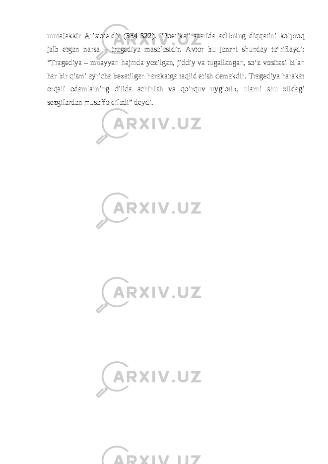 mutafakkir Aristoteldir (384-322). “Poetika” asarida adibning diqqatini ko‘proq jalb etgan narsa – tragediya masalasidir. Avtor bu janrni shunday ta‘riflaydi: “Tragediya – muayyan hajmda yozilgan, jiddiy va tugallangan, so‘z vositasi bilan har bir qismi ayricha bezatilgan harakatga taqlid etish demakdir. Tragediya harakat orqali odamlarning dilida achinish va qo‘rquv uyg‘otib, ularni shu xildagi sezgilardan musaffo qiladi” deydi. 