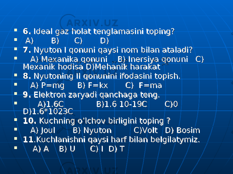  6.6. Ideal gaz holat tenglamasini toping? Ideal gaz holat tenglamasini toping?  A) B) C) D) A) B) C) D)  7.7. Nyuton I qonuni qaysi nom bilan ataladi? Nyuton I qonuni qaysi nom bilan ataladi?  A) MA) M ее xanika qonuni B) Inxanika qonuni B) In ее rsiya qonuni C) rsiya qonuni C) MM ее xanik hodisa D)Mehanik harakatxanik hodisa D)Mehanik harakat  8.8. Nyutoning II qonunini ifodasini topish. Nyutoning II qonunini ifodasini topish.  A) P=mg B) F=kx C) F=ma A) P=mg B) F=kx C) F=ma  9.9. Elektron zaryadi qanchaga teng. Elektron zaryadi qanchaga teng.  A)1.6C B)1.6 10-19C C)0 A)1.6C B)1.6 10-19C C)0 D)1.6*1023CD)1.6*1023C  10.10. Kuchning o’lchov birligini toping ? Kuchning o’lchov birligini toping ?  A) Joul B) Nyuton C)Volt D) Bosim A) Joul B) Nyuton C)Volt D) Bosim  1111 .Kuchlanishni qaysi harf bilan belgilatymiz..Kuchlanishni qaysi harf bilan belgilatymiz.  A) A B) U C) I D) T A) A B) U C) I D) T RT m PV   RT m PV   T R m PV   R T m PV   