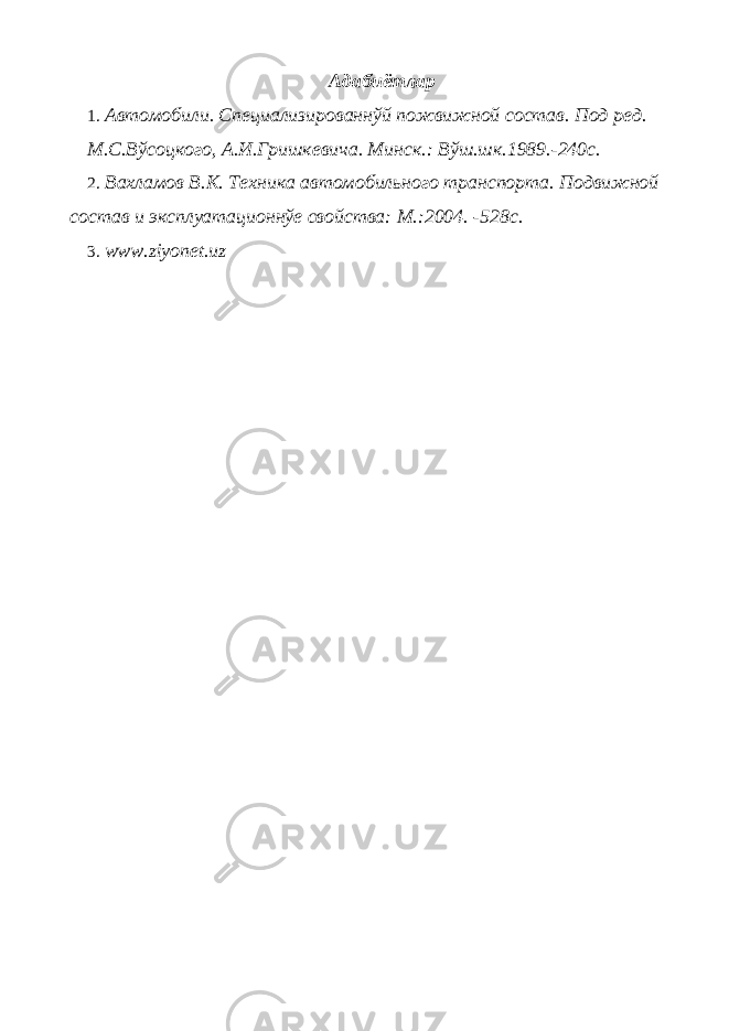 Адабиётлар 1. Автомобили. Специализированнўй пожвижной состав. Под ред. М.С.Вўсоцкого, А.И.Гришкевича. Минск.: Вўш.шк.1989.-240с. 2. Вахламов В.К. Техника автомобильного транспорта. Подвижной состав и эксплуатационнўе свойства: М.:2004. -528с. 3. www.ziyonet.uz 
