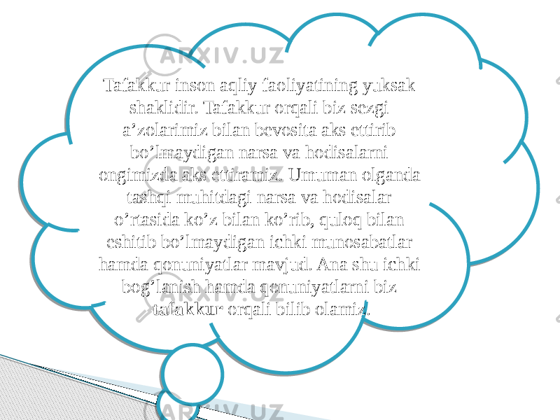 Tafakkur inson aqliy faoliyatining yuksak shaklidir. Tafakkur orqali biz sezgi a’zolarimiz bilan bevosita aks ettirib bo’lmaydigan narsa va hodisalarni ongimizda aks ettiramiz. Umuman olganda tashqi muhitdagi narsa va hodisalar o’rtasida ko’z bilan ko’rib, quloq bilan eshitib bo’lmaydigan ichki munosabatlar hamda qonuniyatlar mavjud. Ana shu ichki bog’lanish hamda qonuniyatlarni biz tafakkur orqali bilib olamiz. 24 08 03 12051306 05 07 05130B 18 17 12050E13 14 01050B 