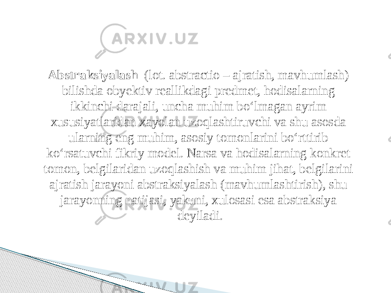 Abstraksiyalash  (lot. abstractio – ajratish, mavhumlash) bilishda obyektiv reallikdagi predmet, hodisalarning ikkinchi darajali, uncha muhim bo‘lmagan ayrim xususiyatlaridan xayolan uzoqlashtiruvchi va shu asosda ularning eng muhim, asosiy tomonlarini bo‘rttirib ko‘rsatuvchi fikriy model. Narsa va hodisalarning konkret tomon, belgilaridan uzoqlashish va muhim jihat, belgilarini ajratish jarayoni abstraksiyalash (mavhumlashtirish), shu jarayonning natijasi, yakuni, xulosasi esa abstraksiya deyiladi. 