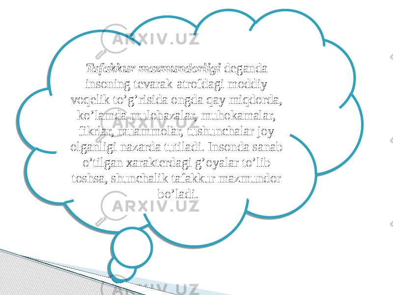 Tafakkur mazmundorligi deganda insoning tevarak-atrofdagi moddiy voqelik to’g’risida ongda qay miqdorda, ko’lamda mulohazalar, muhokamalar, fikrlar, muammolar, tushunchalar joy olganligi nazarda tutiladi. Insonda sanab o’tilgan xarakterdagi g’oyalar to’lib toshsa, shunchalik tafakkur mazmundor bo’ladi. 02 011018 0C 09051418 19051306 1E0C 0506 0513 07 12051306 