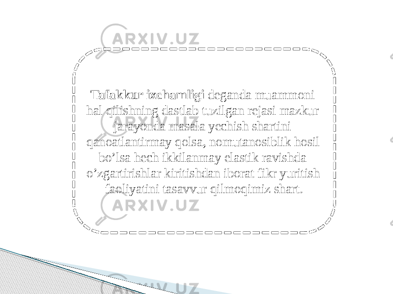 Tafakkur ixchamligi deganda muammoni hal qilishning dastlab tuzilgan rejasi mazkur jarayonda masala yechish shartini qanoatlantirmay qolsa, nomutanosiblik hosil bo’lsa hech ikkilanmay elastik ravishda o’zgartirishlar kiritishdan iborat fikr yuritish faoliyatini tasavvur qilmoqimiz shart. 