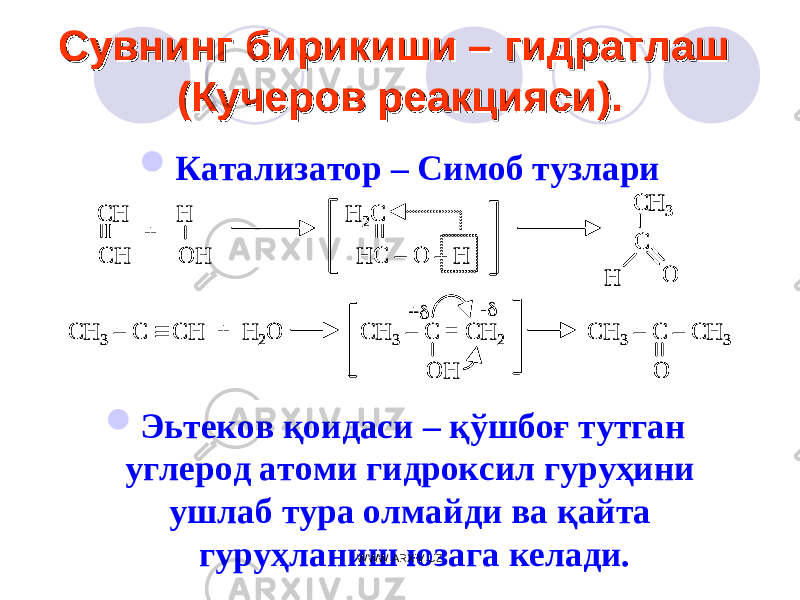 Сувнинг бирикиши – гидратлаш Сувнинг бирикиши – гидратлаш (Кучеров реакцияси).(Кучеров реакцияси).  Катализатор – Симоб тузлари  Эьтеков қоидаси – қўшбоғ тутган углерод атоми гидроксил гуруҳини ушлаб тура олмайди ва қайта гуруҳланиш юзага келади.CH H CH OH + H 2C HC – O – H CH 3 C O H CH 3 – C  CH + H 2O CH 3 – C = CH 2 CH 3 – C – CH 3 OH O + - CH H CH OH + H 2C HC – O – H CH 3 C O H CH H CH OH + H 2C HC – O – H H 2C HC – O – H CH 3 C O H CH 3 C O H CH 3 – C  CH + H 2O CH 3 – C = CH 2 CH 3 – C – CH 3 OH O + - CH 3 – C  CH + H 2O CH 3 – C = CH 2 CH 3 – C – CH 3 OH O + - WWW.ARXIV.UZ 