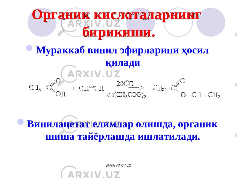 Органик кислоталарнинг Органик кислоталарнинг бирикиши.бирикиши.  Мураккаб винил эфирларини ҳосил қилади  Винилацетат елимлар олишда, органик шиша тайёрлашда ишлатилади.CH 3– C O О H + CH  CH 200 0C CH 3 – C O O – CH = CH 2 CH – C + CH  CH 200 0C CH 3 – C Zn(CH 3COO) 2 CH 3– C O О H + CH  CH 200 0C CH 3 – C O O – CH = CH 2 CH – C + CH  CH 200 0C CH 3 – C Zn(CH 3COO) 2 WWW.ARXIV.UZ 