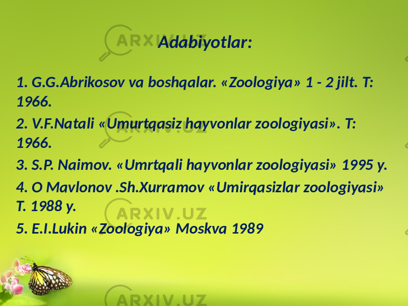 Adabiyоtlar: 1. G.G.Abrikosov va boshqalar. «Zoologiya» 1 - 2 jilt. T: 1966. 2. V.F.Natali «Umurtqasiz hayvonlar zoologiyasi». T: 1966. 3. S.P. Naimov. «Umrtqali hayvonlar zoologiyasi» 1995 y. 4. O Mavlonov .Sh.Xurramov «Umirqasizlar zoologiyasi» T. 1988 y. 5. E.I.Lukin «Zoologiya» Moskva 1989 