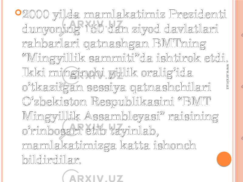  2000 yilda mamlakatimiz Prezidenti dunyoning 150 dan ziyod davlatlari rahbarlari qatnashgan BMTning “Mingyillik sammiti”da ishtirok etdi. Ikki minginchi yillik oralig’ida o’tkazilgan sessiya qatnashchilari O’zbekiston Respublikasini “BMT Mingyillik Assambleyasi” raisining o’rinbosari etib tayinlab, mamlakatimizga katta ishonch bildirdilar.www.arxiv.uz 