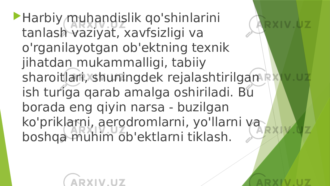  Harbiy muhandislik qo&#39;shinlarini tanlash vaziyat, xavfsizligi va o&#39;rganilayotgan ob&#39;ektning texnik jihatdan mukammalligi, tabiiy sharoitlari, shuningdek rejalashtirilgan ish turiga qarab amalga oshiriladi. Bu borada eng qiyin narsa - buzilgan ko&#39;priklarni, aerodromlarni, yo&#39;llarni va boshqa muhim ob&#39;ektlarni tiklash. 