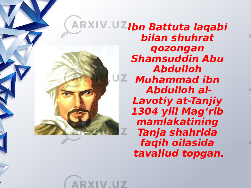 Ibn Battuta laqabi bilan shuhrat qozongan Shamsuddin Abu Abdulloh Muhammad ibn Abdulloh al- Lavotiy at-Tanjiy 1304 yili Mag‘rib mamlakatining Tanja shahrida faqih oilasida tavallud topgan. 