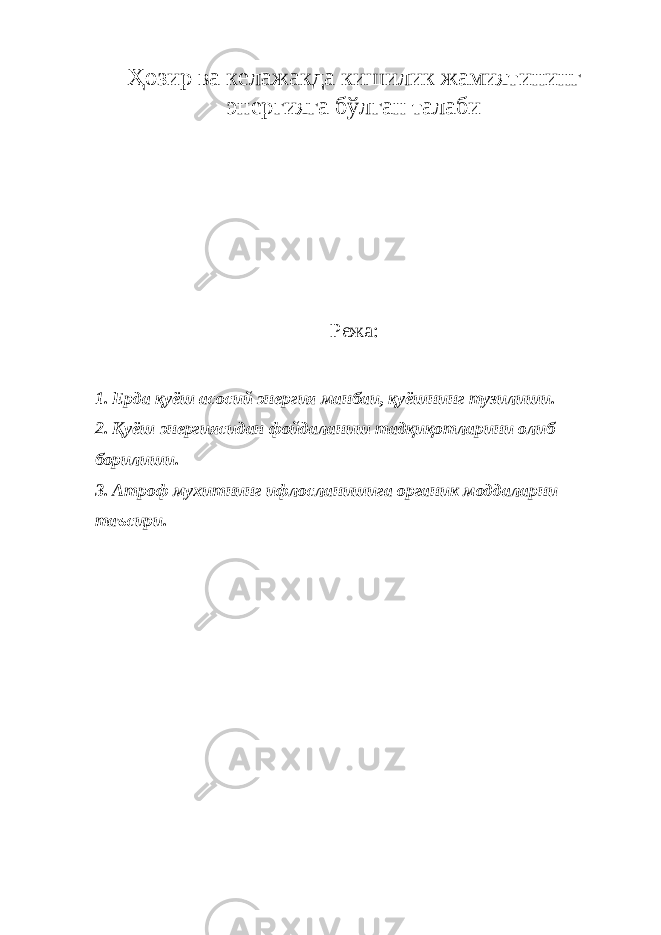 Ҳозир ва келажакда кишилик жамиятининг энергияга бўлган талаби Режа: 1. Ерда қуёш асосий энергия манбаи, қуёшнинг тузилиши. 2. Қуёш энергиясидан фойдаланиш тадқиқотларини олиб борилиши. 3. Атроф мухитнинг ифлосланишига органик моддаларни таъсири. 