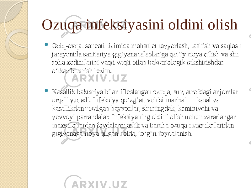 Ozuqa infeksiyasini oldini olish  Oziq-ovqat sanoati tizimida mahsulot tayyorlash, tashish va saqlash jarayonida sanitariya-gigiyena talablariga qatʼiy rioya qilish va shu soha xodimlarini vaqti vaqti bilan bakteriologik tekshirishdan oʻtkazib turish lozim.  Kasallik bakteriya bilan ifloslangan ozuqa, suv, atrofdagi anjomlar orqali yuqadi. Infeksiya qoʻzgʻatuvchisi manbai — kasal va kasallikdan tuzalgan hayvonlar, shuningdek, kemiruvchi va yovvoyi parrandalar. Infeksiyaning oldini olish uchun zararlangan maxsulotlardan foydalanmaslik va barcha ozuqa maxsulotlaridan gigiyenaga rioya qilgan holda, to’g’ri foydalanish. 