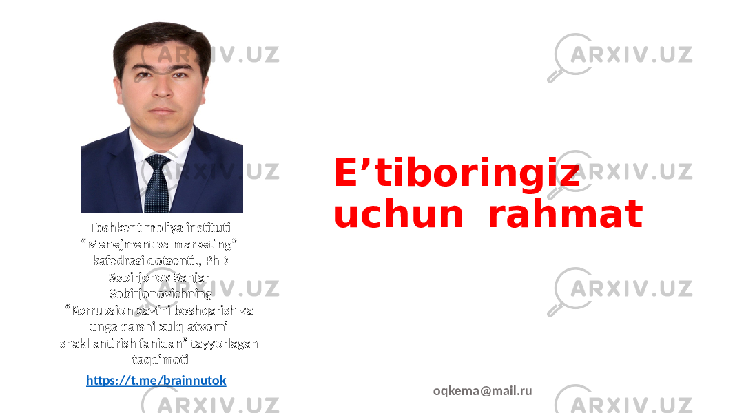 E’tiboringiz uchun rahmat Toshkent moliya instituti “ Menejment va marketing” kafedrasi dotsenti., PhD Sobirjonov Sanjar Sobirjonovichning “ Korrupsion xavfni boshqarish va unga qarshi xulq-atvorni shakllantirish fanidan” tayyorlagan taqdimoti https://t.me/brainnutok oqkema@mail.ru 