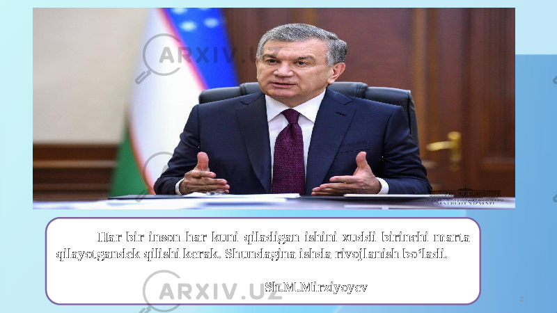 2 Har bir inson har kuni qiladigan ishini xuddi birinchi marta qilayotgandek qilishi kerak. Shundagina ishda rivojlanish boʻladi. Sh.M.Mirziyoyev 