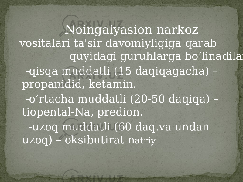  Noingalyasion narkoz vositalari ta&#39;sir davomiyligiga qarab quyidagi guruhlarga bo‘linadilar: -qisqa muddatli (15 daqiqagacha) – propanidid, ketamin. -o‘rtacha muddatli (20-50 daqiqa) – tiopental-Na, predion. -uzoq muddatli (60 daq.va undan uzoq) – oksibutirat n atriy 