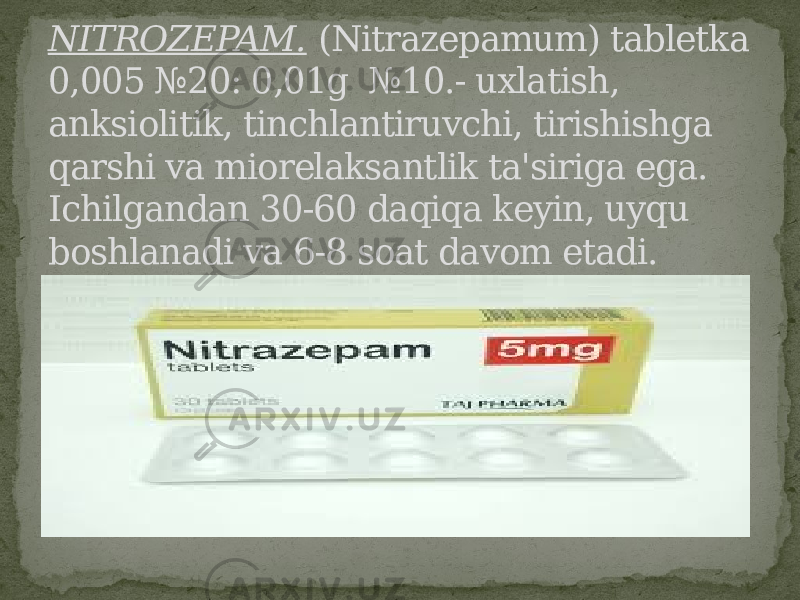 NITROZEPAM. (Nitrazepamum) tabletka 0,005 №20: 0,01g №10.- uxlatish, anksiolitik, tinchlantiruvchi, tirishishga qarshi va miorelaksantlik ta&#39;siriga ega. Ichilgandan 30-60 daqiqa keyin, uyqu boshlanadi va 6-8 soat davom etadi. 