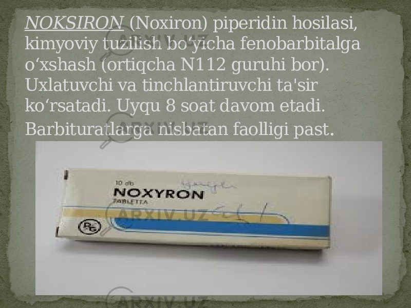 NOKSIRON (Noxiron) piperidin hosilasi, kimyoviy tuzilish bo‘yicha fenobarbitalga o‘xshash (ortiqcha N112 guruhi bor). Uxlatuvchi va tinchlantiruvchi ta&#39;sir ko‘rsatadi. Uyqu 8 soat davom etadi. Barbituratlarga nisbatan faolligi past . 