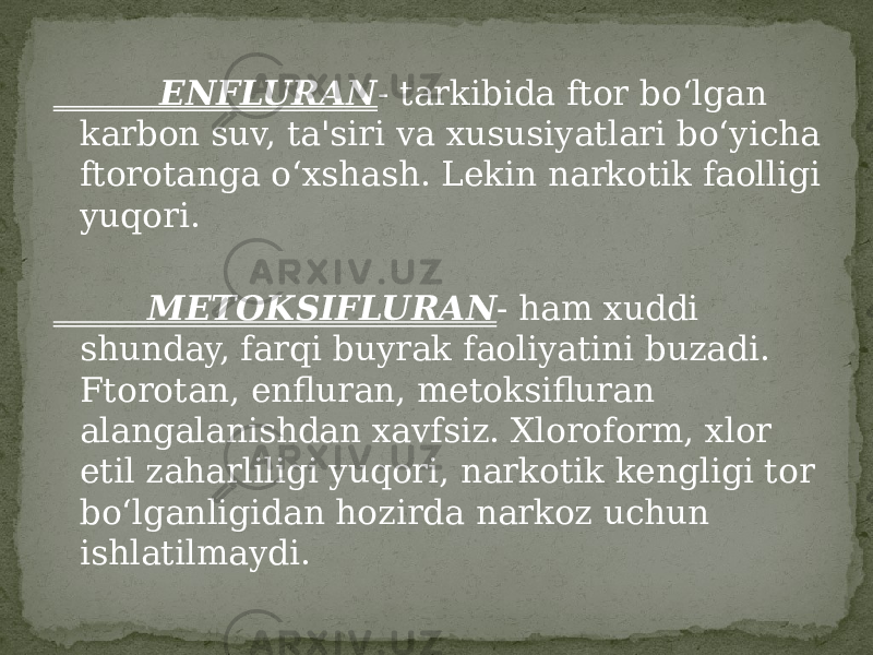  ENFLURAN - tarkibida ftor bo‘lgan karbon suv, ta&#39;siri va xususiyatlari bo‘yicha ftorotanga o‘xshash. Lekin narkotik faolligi yuqori. METOKSIFLURAN - ham xuddi shunday, farqi buyrak faoliyatini buzadi. Ftorotan, enfluran, metoksifluran alangalanishdan xavfsiz. Xloroform, xlor etil zaharliligi yuqori, narkotik kengligi tor bo‘lganligidan hozirda narkoz uchun ishlatilmaydi. 