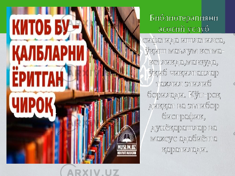 Библиотерапияни асосий услуб сифатида ишлатилса, ўқиш маълум кетма- кетликда,мавзуда, ўқиб чиқилганлар таҳлил этилиб борилади. Кўп-роқ диққат ва эътибор биографик, дунёқарашлар ва махсус адабиётга қаратилади. 