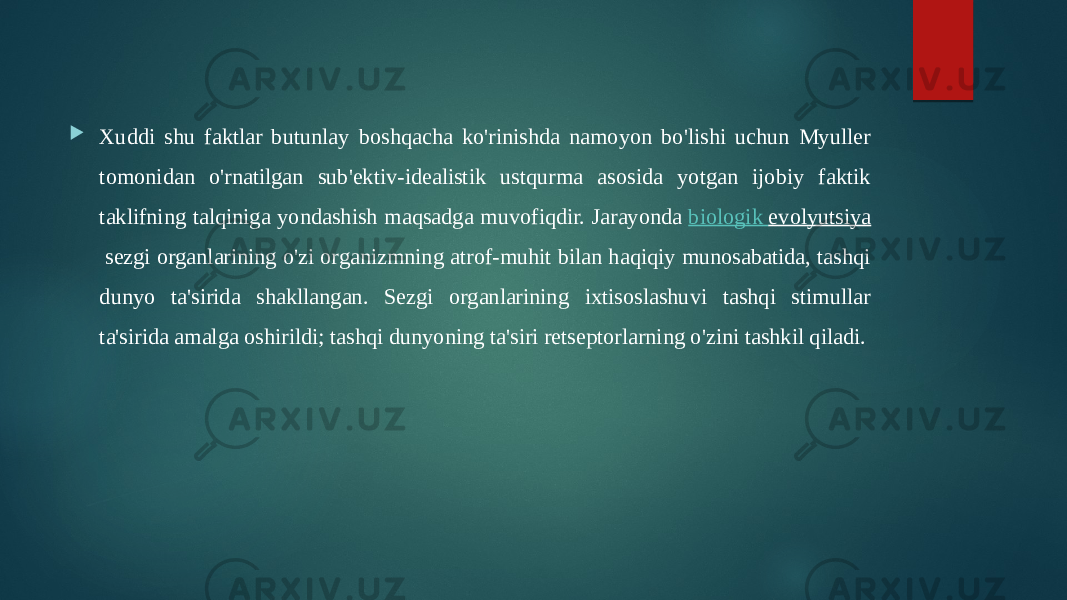  Xuddi shu faktlar butunlay boshqacha ko&#39;rinishda namoyon bo&#39;lishi uchun Myuller tomonidan o&#39;rnatilgan sub&#39;ektiv-idealistik ustqurma asosida yotgan ijobiy faktik taklifning talqiniga yondashish maqsadga muvofiqdir. Jarayonda  biologik evolyutsiya  sezgi organlarining o&#39;zi organizmning atrof-muhit bilan haqiqiy munosabatida, tashqi dunyo ta&#39;sirida shakllangan. Sezgi organlarining ixtisoslashuvi tashqi stimullar ta&#39;sirida amalga oshirildi; tashqi dunyoning ta&#39;siri retseptorlarning o&#39;zini tashkil qiladi. 