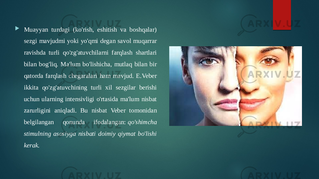  Muayyan turdagi (ko&#39;rish, eshitish va boshqalar) sezgi mavjudmi yoki yo&#39;qmi degan savol muqarrar ravishda turli qo&#39;zg&#39;atuvchilarni farqlash shartlari bilan bog&#39;liq. Ma&#39;lum bo&#39;lishicha, mutlaq bilan bir qatorda farqlash chegaralari ham mavjud. E.Veber ikkita qo&#39;zg&#39;atuvchining turli xil sezgilar berishi uchun ularning intensivligi o&#39;rtasida ma&#39;lum nisbat zarurligini aniqladi. Bu nisbat Veber tomonidan belgilangan qonunda ifodalangan:  qo&#39;shimcha stimulning asosiyga nisbati doimiy qiymat bo&#39;lishi kerak. 