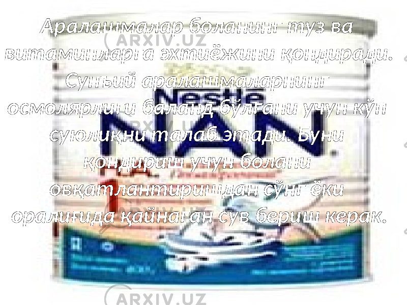 Аралашмалар боланинг туз ва витаминларга эхтиёжини қондиради. Сунъий аралашмаларнинг осмолярлиги баланд бўлгани учун кўп суюлиқни талаб этади. Буни қондириш учун болани овқатлантиришдан сўнг ёки оралиғида қайнаган сув бериш керак. 