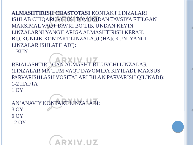 ALMASHTIRISH   CHASTOTASI  KONTAKT LINZALARI ISHLAB CHIQARUVCHISI TOMONIDAN TAVSIYA ETILGAN MAKSIMAL VAQT DAVRI BOʻLIB, UNDAN KEYIN LINZALARNI YANGILARIGA ALMASHTIRISH KERAK. BIR KUNLIK KONTAKT LINZALARI (HAR KUNI YANGI LINZALAR ISHLATILADI): 1-KUN REJALASHTIRILGAN ALMASHTIRILUVCHI LINZALAR (LINZALAR MAʼLUM VAQT DAVOMIDA KIYILADI, MAXSUS PARVARISHLASH VOSITALARI BILAN PARVARISH QILINADI): 1-2 HAFTA 1 OY ANʼANAVIY KONTAKT LINZALARI: 3 OY 6 OY 12 OY 