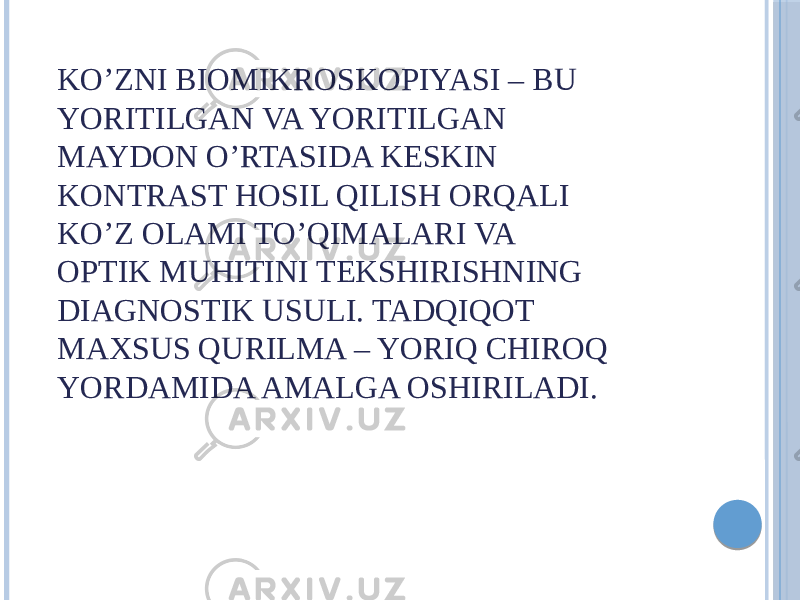 KO’ZNI BIOMIKROSKOPIYASI – BU YORITILGAN VA YORITILGAN MAYDON O’RTASIDA KESKIN KONTRAST HOSIL QILISH ORQALI KO’Z OLAMI TO’QIMALARI VA OPTIK MUHITINI TEKSHIRISHNING DIAGNOSTIK USULI. TADQIQOT MAXSUS QURILMA – YORIQ CHIROQ YORDAMIDA AMALGA OSHIRILADI. 