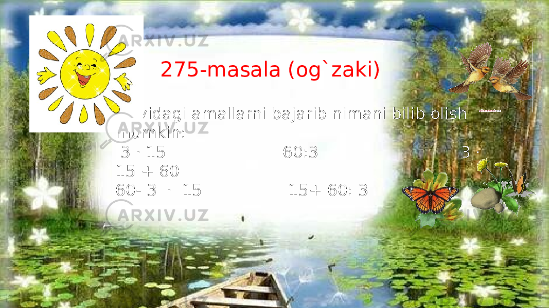 275-masala (og`zaki) Quyidagi amallarni bajarib nimani bilib olish mumkin: 3 · 15 60:3 3 · 15 + 60 60- 3 · 15 15+ 60: 3 