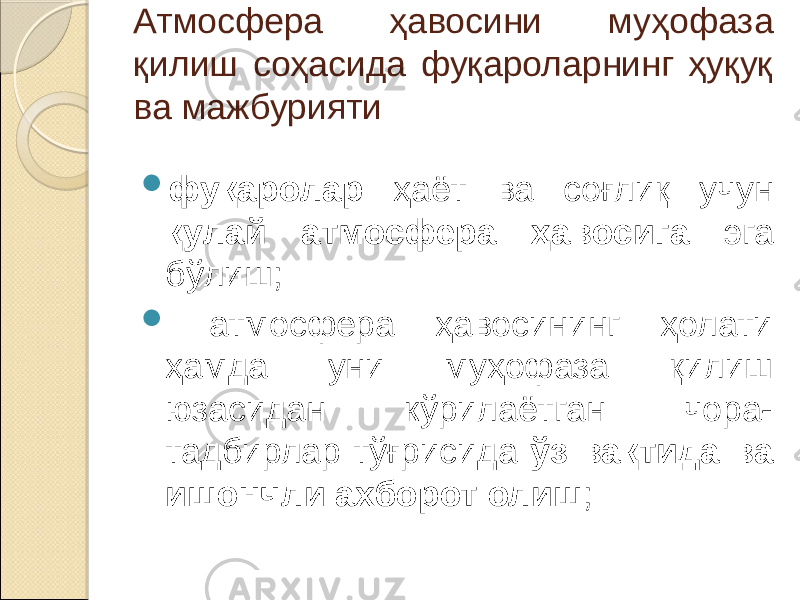 Атмосфера ҳавосини муҳофаза қилиш соҳасида фуқароларнинг ҳуқуқ ва мажбурияти  фуқаролар ҳаёт ва соғлиқ учун қулай атмосфера ҳавосига эга бўлиш;  атмосфера ҳавосининг ҳолати ҳамда уни муҳофаза қилиш юзасидан кўрилаётган чора- тадбирлар тўғрисида ўз вақтида ва ишончли ахборот олиш ; 