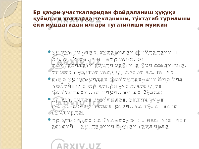 Ер қаъри участкаларидан фойдаланиш ҳуқуқи қуйидаги ҳолларда чекланиши, тўхтатиб турилиши ёки муддатидан илгари тугатилиши мумкин  ер қаъри участкаларидан фойдаланиш билан боғлиқ ишлар таъсири доирасидаги аҳоли ҳаётига ёки соғлиғига, атроф муҳитга таҳдид юзага келганда;  агар ер қаъридан фойдаланувчи бир йил мобайнида ер қаъри участкасидан фойдаланишга киришмаган бўлса;  ер қаъридан фойдаланганлик учун тўловлар мунтазам равишда тўланмаган тақдирда;  ер қаъридан фойдаланувчи лицензиянинг асосий шартларини бузган тақдирда 