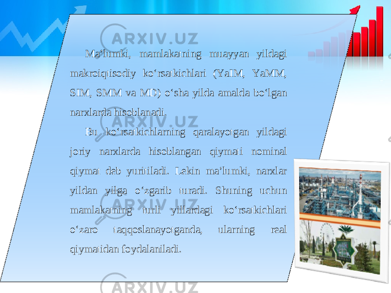 Ma’lumki, mamlakatning muayyan yildagi makroiqtisodiy ko‘rsatkichlari (YaIM, YaMM, SIM, SMM va MD) o‘sha yilda amalda bo‘lgan narxlarda hisoblanadi. Bu ko‘rsatkichlarning qaralayotgan yildagi joriy narxlarda hisoblangan qiymati nominal qiymat deb yuritiladi. Lekin ma’lumki, narxlar yildan yilga o‘zgarib turadi. Shuning uchun mamlakatning turli yillardagi ko‘rsatkichlari o‘zaro taqqoslanayotganda, ularning real qiymatidan foydalaniladi. 