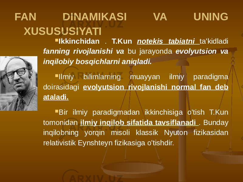 FAN DINAMIKASI VA UNING XUSUSUSIYATI  Ikkinchidan . T.Kun notekis tabiatni ta&#39;kidladi fanning rivojlanishi va bu jarayonda evolyutsion va inqilobiy bosqichlarni aniqladi.  Ilmiy bilimlarning muayyan ilmiy paradigma doirasidagi evolyutsion rivojlanishi normal fan deb ataladi.  Bir ilmiy paradigmadan ikkinchisiga o&#39;tish T.Kun tomonidan ilmiy inqilob sifatida tavsiflanadi . Bunday inqilobning yorqin misoli klassik Nyuton fizikasidan relativistik Eynshteyn fizikasiga o&#39;tishdir. 