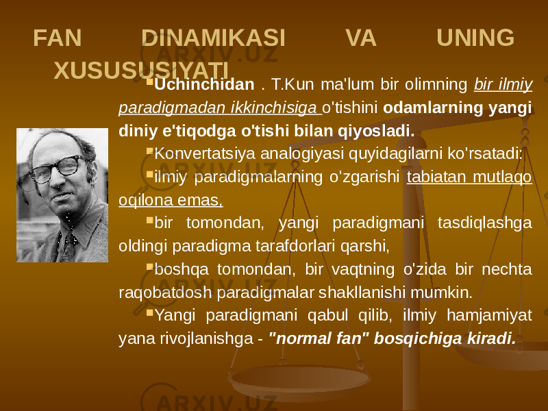 FAN DINAMIKASI VA UNING XUSUSUSIYATI  Uchinchidan . T.Kun ma&#39;lum bir olimning bir ilmiy paradigmadan ikkinchisiga o&#39;tishini odamlarning yangi diniy e&#39;tiqodga o&#39;tishi bilan qiyosladi.  Konvertatsiya analogiyasi quyidagilarni ko&#39;rsatadi:  ilmiy paradigmalarning o&#39;zgarishi tabiatan mutlaqo oqilona emas,  bir tomondan, yangi paradigmani tasdiqlashga oldingi paradigma tarafdorlari qarshi,  boshqa tomondan, bir vaqtning o&#39;zida bir nechta raqobatdosh paradigmalar shakllanishi mumkin.  Yangi paradigmani qabul qilib, ilmiy hamjamiyat yana rivojlanishga - &#34;normal fan&#34; bosqichiga kiradi. 