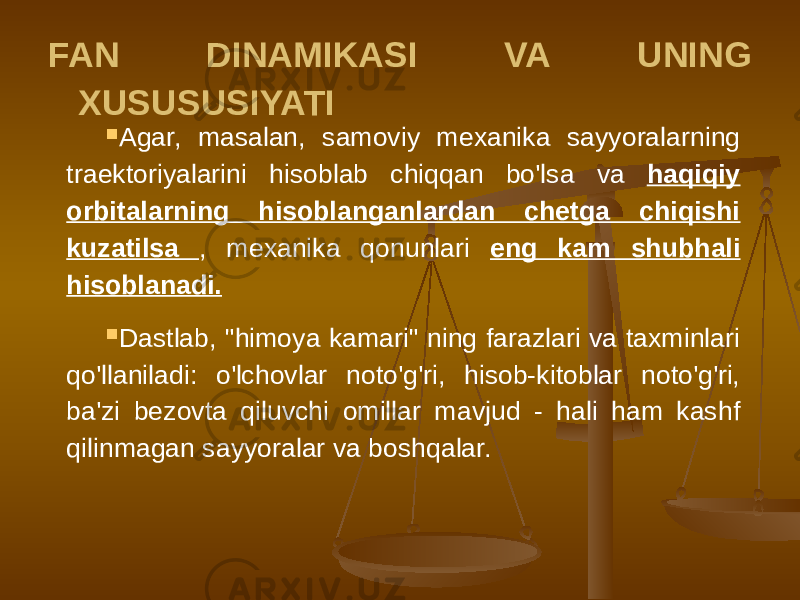 FAN DINAMIKASI VA UNING XUSUSUSIYATI  Agar, masalan, samoviy mexanika sayyoralarning traektoriyalarini hisoblab chiqqan bo&#39;lsa va haqiqiy orbitalarning hisoblanganlardan chetga chiqishi kuzatilsa , mexanika qonunlari eng kam shubhali hisoblanadi.  Dastlab, &#34;himoya kamari&#34; ning farazlari va taxminlari qo&#39;llaniladi: o&#39;lchovlar noto&#39;g&#39;ri, hisob-kitoblar noto&#39;g&#39;ri, ba&#39;zi bezovta qiluvchi omillar mavjud - hali ham kashf qilinmagan sayyoralar va boshqalar. 