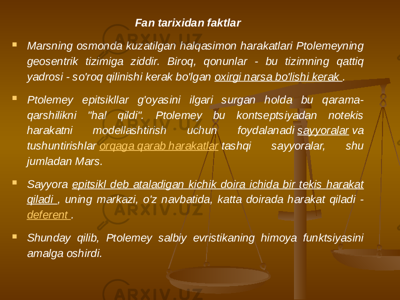 Fan tarixidan faktlar  Marsning osmonda kuzatilgan halqasimon harakatlari Ptolemeyning geosentrik tizimiga ziddir. Biroq, qonunlar - bu tizimning qattiq yadrosi - so&#39;roq qilinishi kerak bo&#39;lgan oxirgi narsa bo&#39;lishi kerak .  Ptolemey epitsikllar g&#39;oyasini ilgari surgan holda bu qarama- qarshilikni &#34;hal qildi&#34;. Ptolemey bu kontseptsiyadan notekis harakatni modellashtirish uchun foydalanadi  sayyoralar  va tushuntirishlar  orqaga qarab harakatlar  tashqi sayyoralar, shu jumladan Mars.  Sayyora epitsikl deb ataladigan kichik doira ichida bir tekis harakat qiladi , uning markazi, o&#39;z navbatida, katta doirada harakat qiladi - deferent .  Shunday qilib, Ptolemey salbiy evristikaning himoya funktsiyasini amalga oshirdi. 