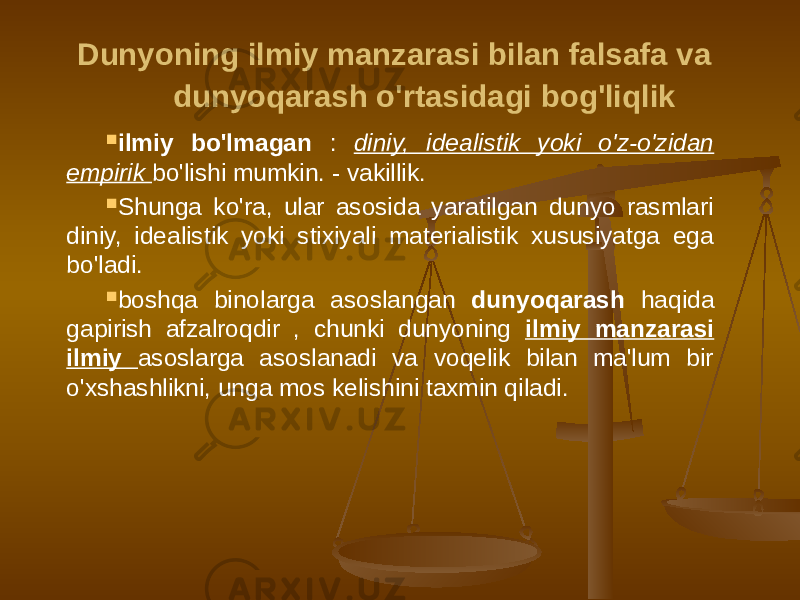  Dunyoning ilmiy manzarasi bilan falsafa va dunyoqarash o&#39;rtasidagi bog&#39;liqlik  ilmiy bo&#39;lmagan : diniy, idealistik yoki o&#39;z-o&#39;zidan empirik bo&#39;lishi mumkin. - vakillik.  Shunga ko&#39;ra, ular asosida yaratilgan dunyo rasmlari diniy, idealistik yoki stixiyali materialistik xususiyatga ega bo&#39;ladi.  boshqa binolarga asoslangan dunyoqarash haqida gapirish afzalroqdir , chunki dunyoning ilmiy manzarasi ilmiy asoslarga asoslanadi va voqelik bilan ma&#39;lum bir o&#39;xshashlikni, unga mos kelishini taxmin qiladi. 