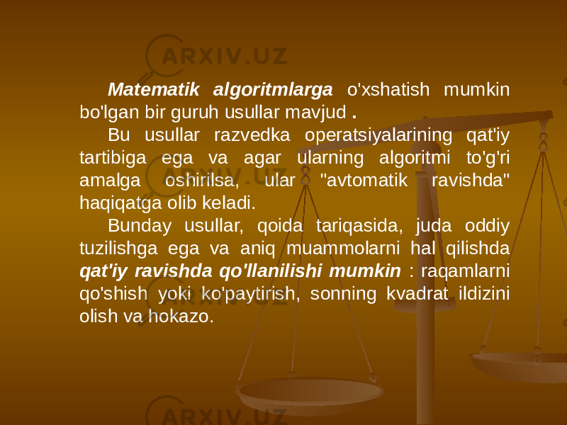 Matematik algoritmlarga o&#39;xshatish mumkin bo&#39;lgan bir guruh usullar mavjud . Bu usullar razvedka operatsiyalarining qat&#39;iy tartibiga ega va agar ularning algoritmi to&#39;g&#39;ri amalga oshirilsa, ular &#34;avtomatik ravishda&#34; haqiqatga olib keladi. Bunday usullar, qoida tariqasida, juda oddiy tuzilishga ega va aniq muammolarni hal qilishda qat&#39;iy ravishda qo&#39;llanilishi mumkin : raqamlarni qo&#39;shish yoki ko&#39;paytirish, sonning kvadrat ildizini olish va hokazo. 