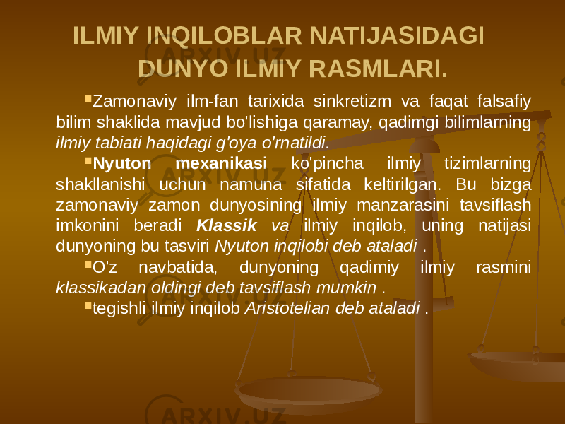 ILMIY INQILOBLAR NATIJASIDAGI DUNYO ILMIY RASMLARI.  Zamonaviy ilm-fan tarixida sinkretizm va faqat falsafiy bilim shaklida mavjud bo&#39;lishiga qaramay, qadimgi bilimlarning ilmiy tabiati haqidagi g&#39;oya o&#39;rnatildi.  Nyuton mexanikasi ko&#39;pincha ilmiy tizimlarning shakllanishi uchun namuna sifatida keltirilgan. Bu bizga zamonaviy zamon dunyosining ilmiy manzarasini tavsiflash imkonini beradi Klassik va ilmiy inqilob, uning natijasi dunyoning bu tasviri Nyuton inqilobi deb ataladi .  O&#39;z navbatida, dunyoning qadimiy ilmiy rasmini klassikadan oldingi deb tavsiflash mumkin .  tegishli ilmiy inqilob Aristotelian deb ataladi . 