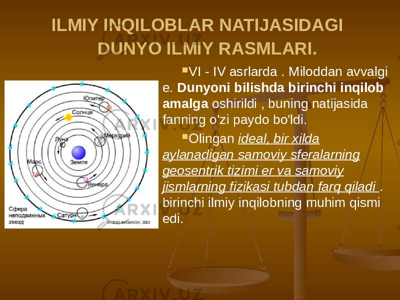 ILMIY INQILOBLAR NATIJASIDAGI DUNYO ILMIY RASMLARI.  VI - IV asrlarda . Miloddan avvalgi e. Dunyoni bilishda birinchi inqilob amalga oshirildi , buning natijasida fanning o&#39;zi paydo bo&#39;ldi.  Olingan ideal, bir xilda aylanadigan samoviy sferalarning geosentrik tizimi er va samoviy jismlarning fizikasi tubdan farq qiladi . birinchi ilmiy inqilobning muhim qismi edi. 