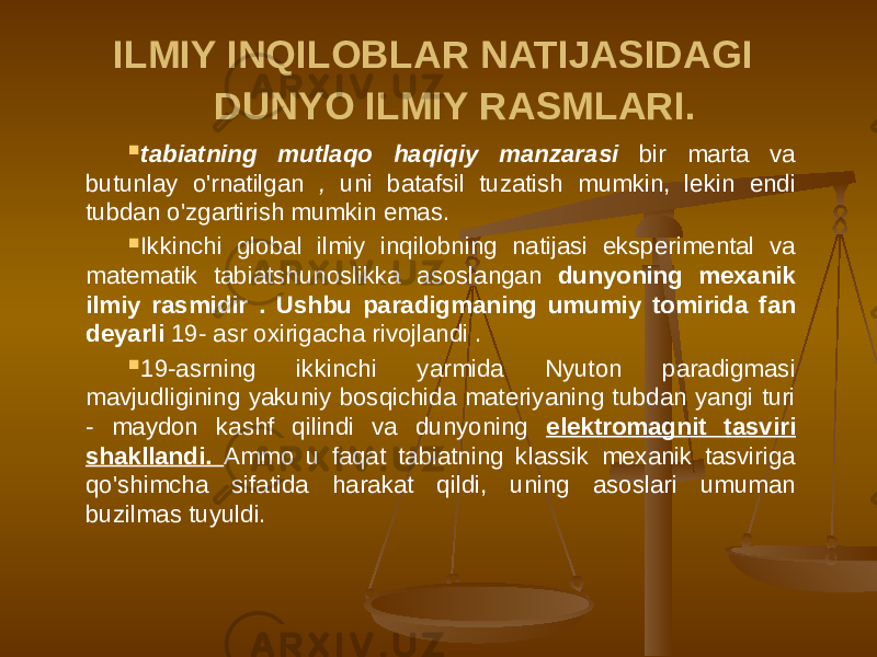 ILMIY INQILOBLAR NATIJASIDAGI DUNYO ILMIY RASMLARI.  tabiatning mutlaqo haqiqiy manzarasi bir marta va butunlay o&#39;rnatilgan , uni batafsil tuzatish mumkin, lekin endi tubdan o&#39;zgartirish mumkin emas.  Ikkinchi global ilmiy inqilobning natijasi eksperimental va matematik tabiatshunoslikka asoslangan dunyoning mexanik ilmiy rasmidir . Ushbu paradigmaning umumiy tomirida fan deyarli 19- asr oxirigacha rivojlandi .  19-asrning ikkinchi yarmida Nyuton paradigmasi mavjudligining yakuniy bosqichida materiyaning tubdan yangi turi - maydon kashf qilindi va dunyoning elektromagnit tasviri shakllandi. Ammo u faqat tabiatning klassik mexanik tasviriga qo&#39;shimcha sifatida harakat qildi, uning asoslari umuman buzilmas tuyuldi. 