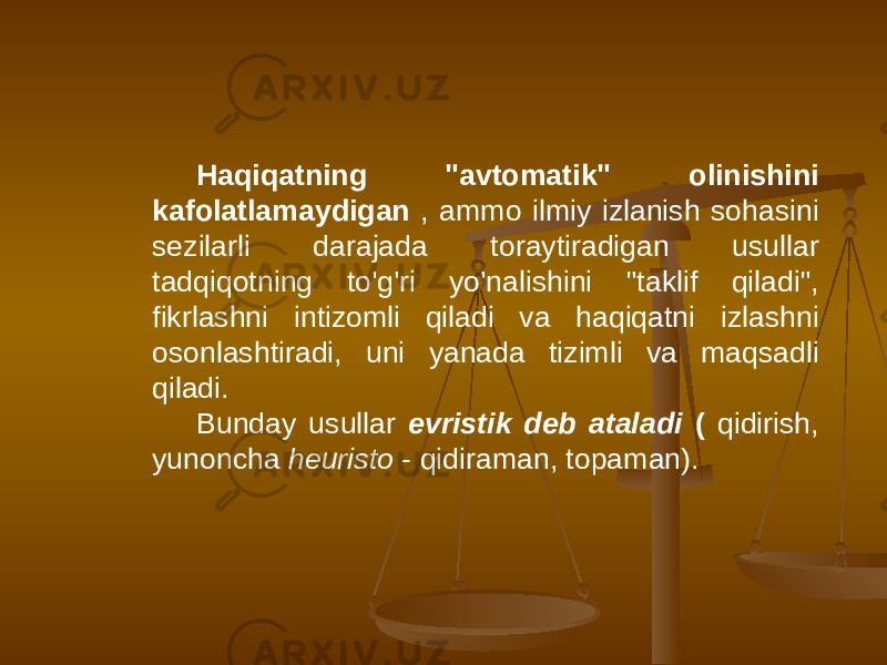 Haqiqatning &#34;avtomatik&#34; olinishini kafolatlamaydigan , ammo ilmiy izlanish sohasini sezilarli darajada toraytiradigan usullar tadqiqotning to&#39;g&#39;ri yo&#39;nalishini &#34;taklif qiladi&#34;, fikrlashni intizomli qiladi va haqiqatni izlashni osonlashtiradi, uni yanada tizimli va maqsadli qiladi. Bunday usullar evristik deb ataladi ( qidirish, yunoncha heuristo - qidiraman, topaman). 