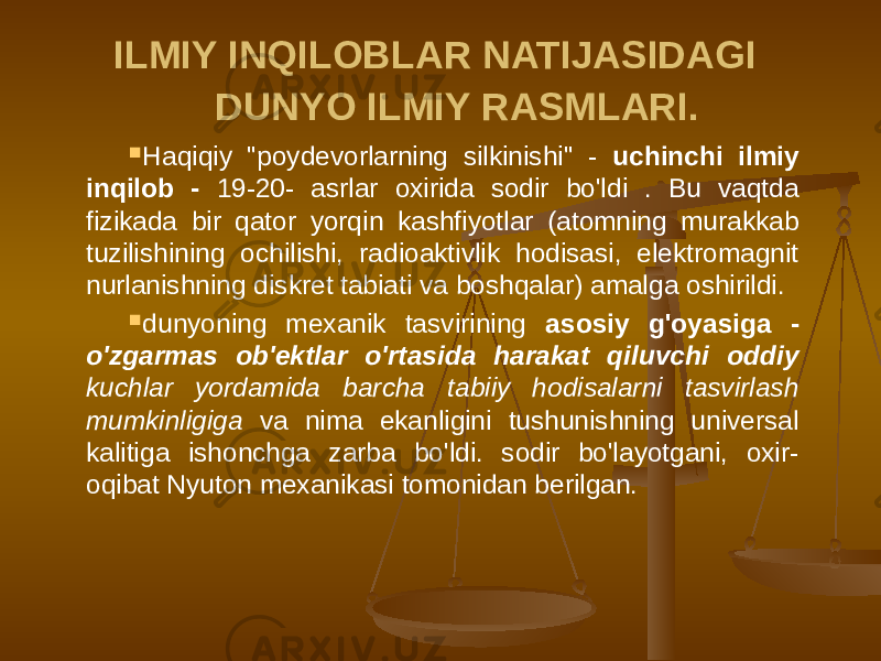 ILMIY INQILOBLAR NATIJASIDAGI DUNYO ILMIY RASMLARI.  Haqiqiy &#34;poydevorlarning silkinishi&#34; - uchinchi ilmiy inqilob - 19-20- asrlar oxirida sodir bo&#39;ldi . Bu vaqtda fizikada bir qator yorqin kashfiyotlar (atomning murakkab tuzilishining ochilishi, radioaktivlik hodisasi, elektromagnit nurlanishning diskret tabiati va boshqalar) amalga oshirildi.  dunyoning mexanik tasvirining asosiy g&#39;oyasiga - o&#39;zgarmas ob&#39;ektlar o&#39;rtasida harakat qiluvchi oddiy kuchlar yordamida barcha tabiiy hodisalarni tasvirlash mumkinligiga va nima ekanligini tushunishning universal kalitiga ishonchga zarba bo&#39;ldi. sodir bo&#39;layotgani, oxir- oqibat Nyuton mexanikasi tomonidan berilgan. 