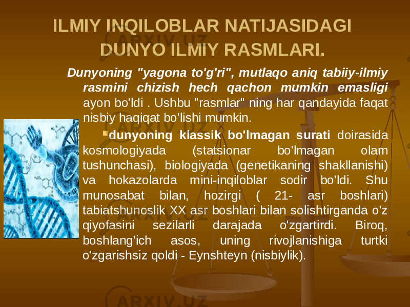 ILMIY INQILOBLAR NATIJASIDAGI DUNYO ILMIY RASMLARI. Dunyoning &#34;yagona to&#39;g&#39;ri&#34;, mutlaqo aniq tabiiy-ilmiy rasmini chizish hech qachon mumkin emasligi ayon bo&#39;ldi . Ushbu &#34;rasmlar&#34; ning har qandayida faqat nisbiy haqiqat bo&#39;lishi mumkin.  dunyoning klassik bo&#39;lmagan surati doirasida kosmologiyada (statsionar bo&#39;lmagan olam tushunchasi), biologiyada (genetikaning shakllanishi) va hokazolarda mini-inqiloblar sodir bo&#39;ldi. Shu munosabat bilan, hozirgi ( 21- asr boshlari) tabiatshunoslik XX asr boshlari bilan solishtirganda o&#39;z qiyofasini sezilarli darajada o&#39;zgartirdi. Biroq, boshlang&#39;ich asos, uning rivojlanishiga turtki o&#39;zgarishsiz qoldi - Eynshteyn (nisbiylik). 