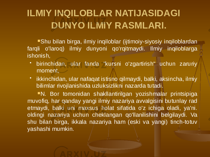 ILMIY INQILOBLAR NATIJASIDAGI DUNYO ILMIY RASMLARI.  Shu bilan birga, ilmiy inqiloblar (ijtimoiy-siyosiy inqiloblardan farqli o&#39;laroq) ilmiy dunyoni qo&#39;rqitmaydi. Ilmiy inqiloblarga ishonish,  birinchidan, ular fanda &#34;kursni o&#39;zgartirish&#34; uchun zaruriy moment,  ikkinchidan, ular nafaqat istisno qilmaydi, balki, aksincha, ilmiy bilimlar rivojlanishida uzluksizlikni nazarda tutadi.  N. Bor tomonidan shakllantirilgan yozishmalar printsipiga muvofiq, har qanday yangi ilmiy nazariya avvalgisini butunlay rad etmaydi, balki uni maxsus holat sifatida o&#39;z ichiga oladi, ya&#39;ni. oldingi nazariya uchun cheklangan qo&#39;llanilishini belgilaydi. Va shu bilan birga, ikkala nazariya ham (eski va yangi) tinch-totuv yashashi mumkin. 