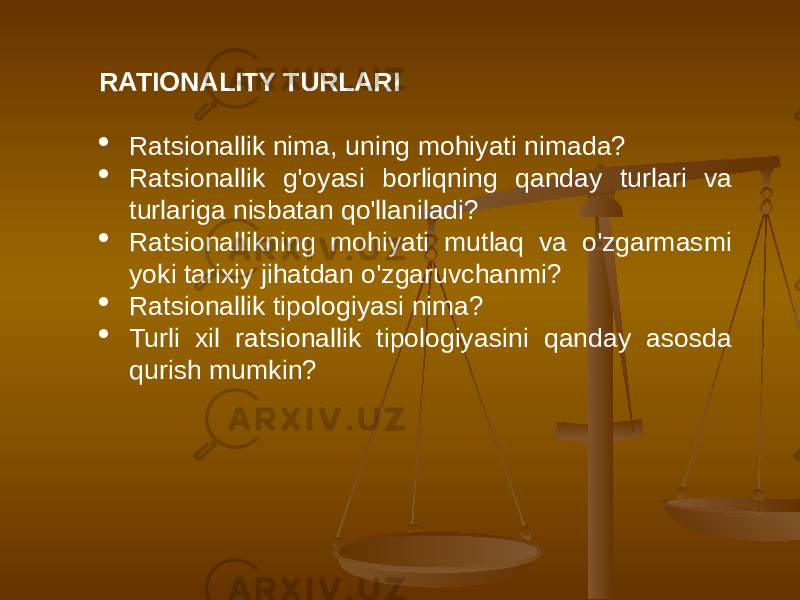 RATIONALITY TURLARI  Ratsionallik nima, uning mohiyati nimada?  Ratsionallik g&#39;oyasi borliqning qanday turlari va turlariga nisbatan qo&#39;llaniladi?  Ratsionallikning mohiyati mutlaq va o&#39;zgarmasmi yoki tarixiy jihatdan o&#39;zgaruvchanmi?  Ratsionallik tipologiyasi nima?  Turli xil ratsionallik tipologiyasini qanday asosda qurish mumkin? 