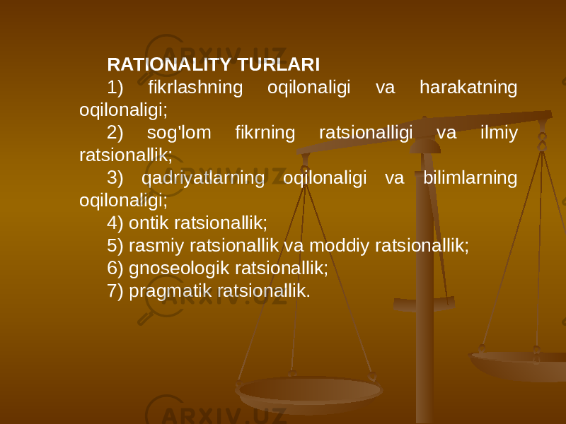 RATIONALITY TURLARI 1) fikrlashning oqilonaligi va harakatning oqilonaligi; 2) sog&#39;lom fikrning ratsionalligi va ilmiy ratsionallik; 3) qadriyatlarning oqilonaligi va bilimlarning oqilonaligi; 4) ontik ratsionallik; 5) rasmiy ratsionallik va moddiy ratsionallik; 6) gnoseologik ratsionallik; 7) pragmatik ratsionallik. 